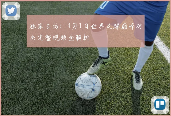 独家专访：4月1日世界足球巅峰对决完整视频全解析