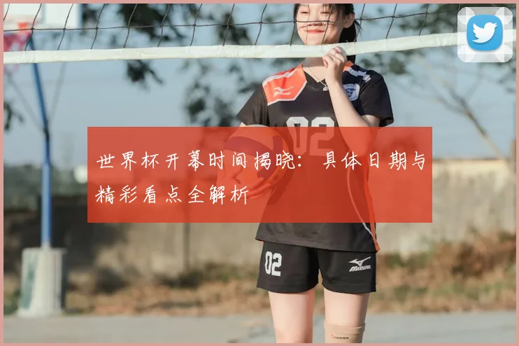 世界杯开幕时间揭晓：具体日期与精彩看点全解析
