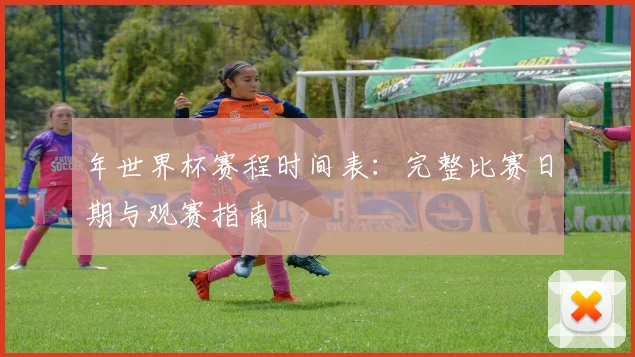 年世界杯赛程时间表：完整比赛日期与观赛指南