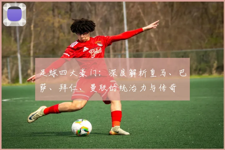 足球四大豪门：深度解析皇马、巴萨、拜仁、曼联的统治力与传奇
