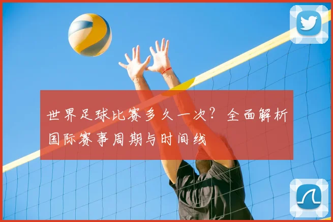 世界足球比赛多久一次？全面解析国际赛事周期与时间线