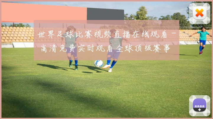 世界足球比赛视频直播在线观看 - 高清免费实时观看全球顶级赛事