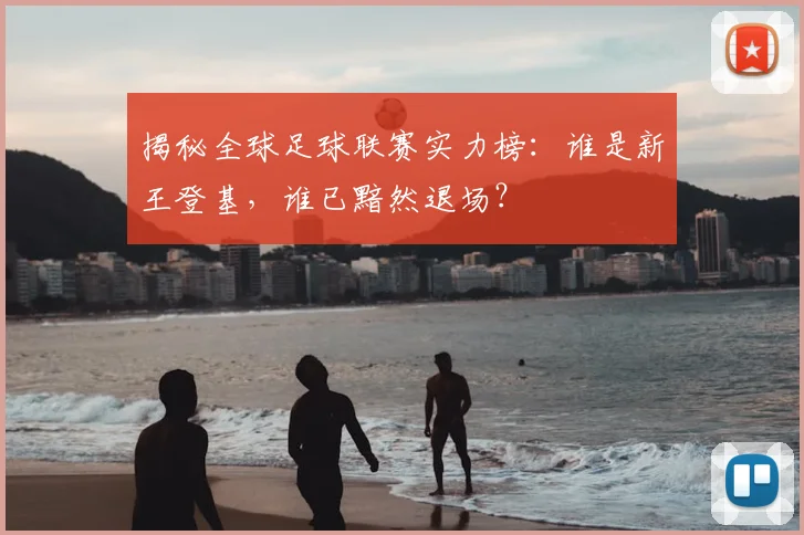 揭秘全球足球联赛实力榜：谁是新王登基，谁已黯然退场？