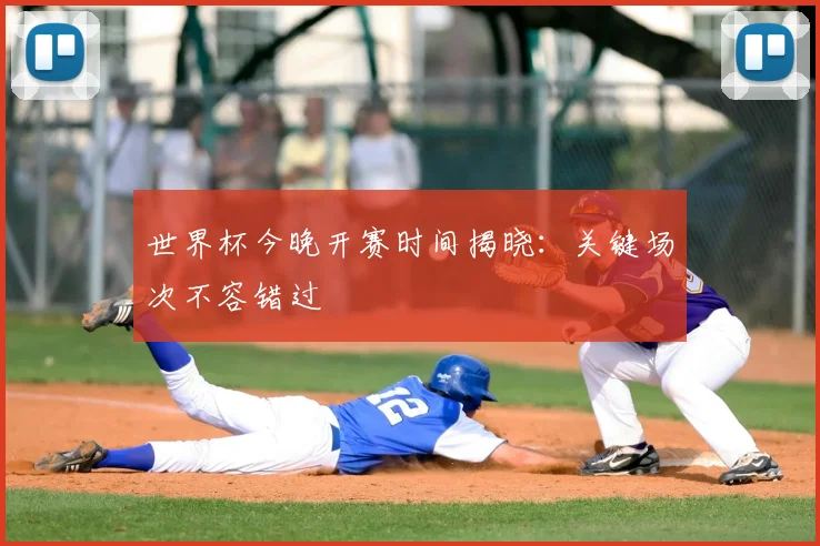 世界杯今晚开赛时间揭晓：关键场次不容错过
