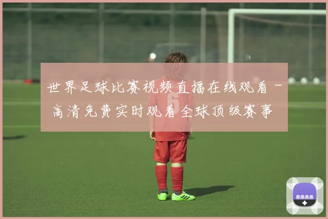 世界足球比赛视频直播在线观看 - 高清免费实时观看全球顶级赛事
