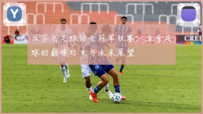 江苏省足球协会冠军联赛：业余足球的巅峰对决与未来展望