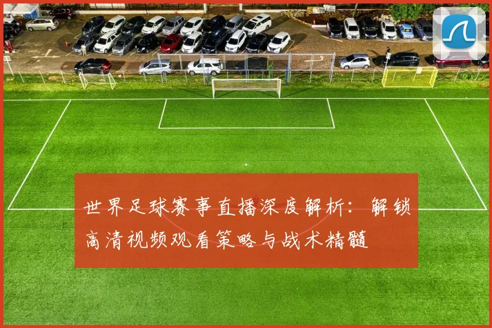 世界足球赛事直播深度解析：解锁高清视频观看策略与战术精髓
