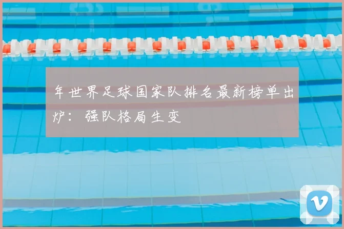 年世界足球国家队排名最新榜单出炉：强队格局生变