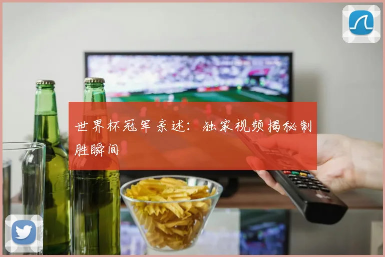 世界杯冠军亲述：独家视频揭秘制胜瞬间