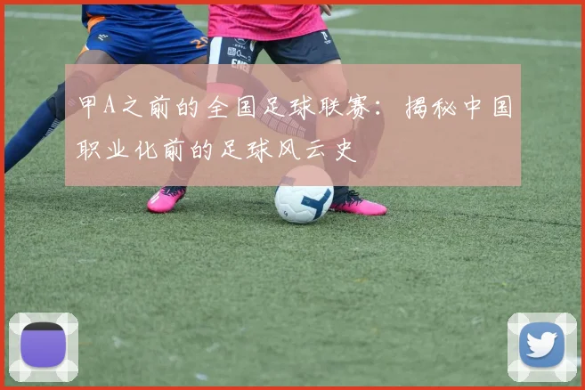 甲A之前的全国足球联赛：揭秘中国职业化前的足球风云史