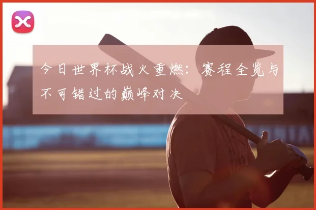 今日世界杯战火重燃：赛程全览与不可错过的巅峰对决