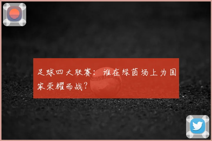 足球四大联赛：谁在绿茵场上为国家荣耀而战？