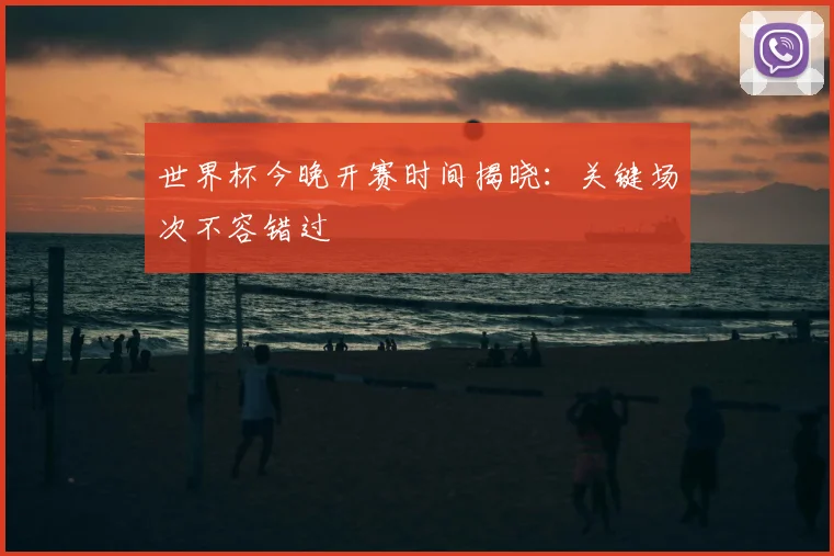 世界杯今晚开赛时间揭晓：关键场次不容错过