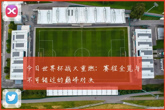今日世界杯战火重燃：赛程全览与不可错过的巅峰对决