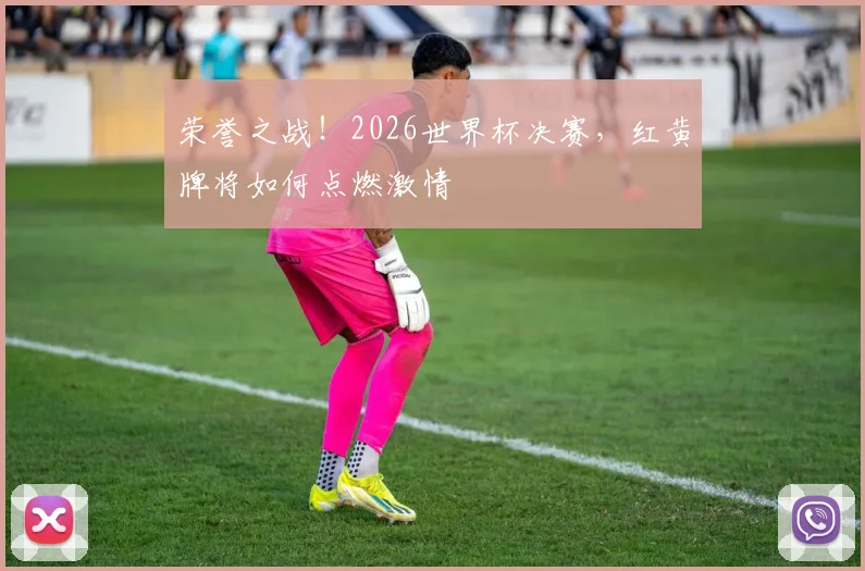 荣誉之战！2026世界杯决赛，红黄牌将如何点燃激情