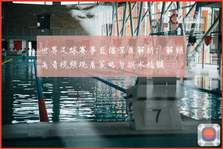世界足球赛事直播深度解析：解锁高清视频观看策略与战术精髓