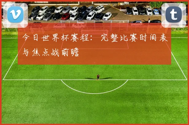今日世界杯赛程：完整比赛时间表与焦点战前瞻