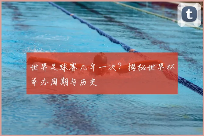 世界足球赛几年一次？揭秘世界杯举办周期与历史
